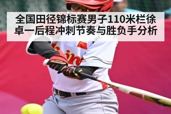 全国田径锦标赛男子110米栏徐卓一后程冲刺节奏与胜负手分析
